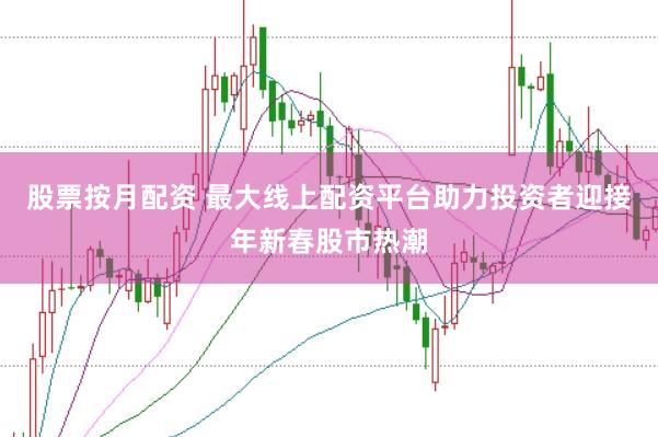 股票按月配资 最大线上配资平台助力投资者迎接年新春股市热潮