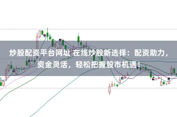 炒股配资平台网址 在线炒股新选择：配资助力，资金灵活，轻松把握股市机遇！