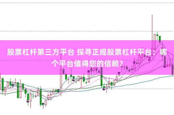 股票杠杆第三方平台 探寻正规股票杠杆平台：哪个平台值得您的信赖？