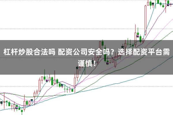 杠杆炒股合法吗 配资公司安全吗？选择配资平台需谨慎！