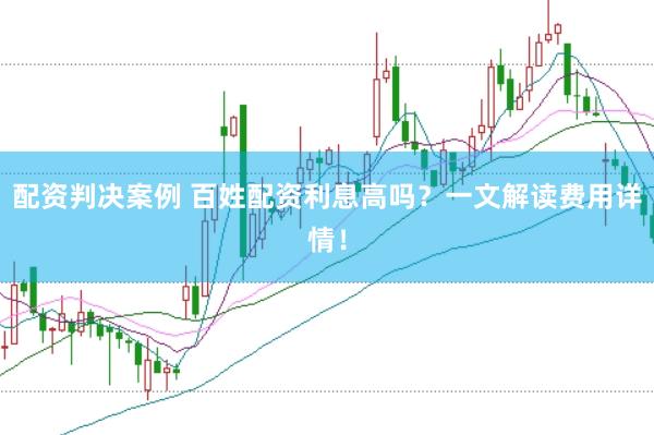 配资判决案例 百姓配资利息高吗？一文解读费用详情！