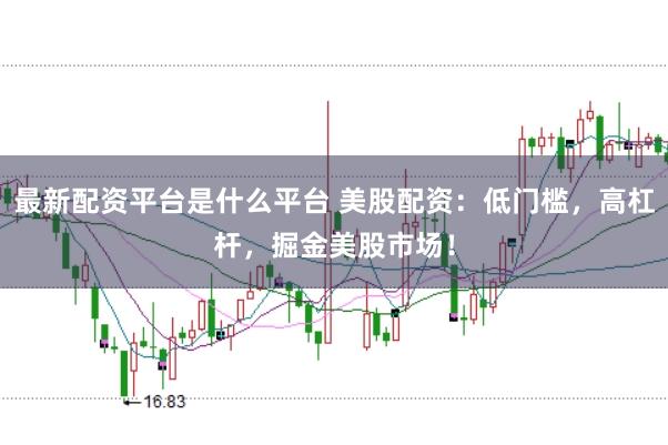 最新配资平台是什么平台 美股配资：低门槛，高杠杆，掘金美股市场！
