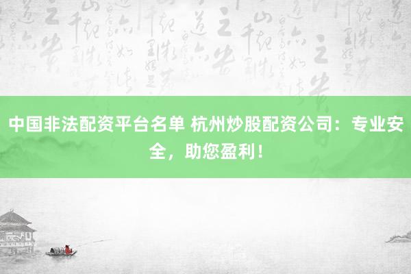 中国非法配资平台名单 杭州炒股配资公司：专业安全，助您盈利！