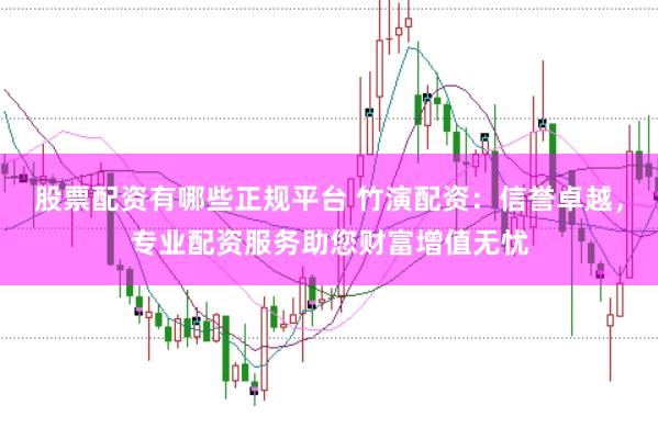 股票配资有哪些正规平台 竹演配资：信誉卓越，专业配资服务助您财富增值无忧