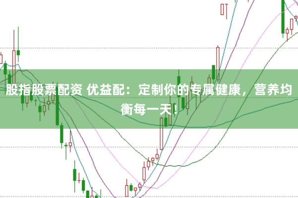 股指股票配资 优益配：定制你的专属健康，营养均衡每一天！