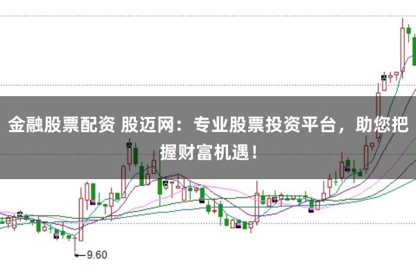 金融股票配资 股迈网：专业股票投资平台，助您把握财富机遇！