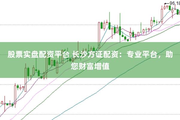 股票实盘配资平台 长沙方证配资：专业平台，助您财富增值