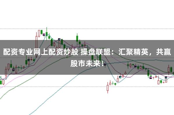 配资专业网上配资炒股 操盘联盟：汇聚精英，共赢股市未来！