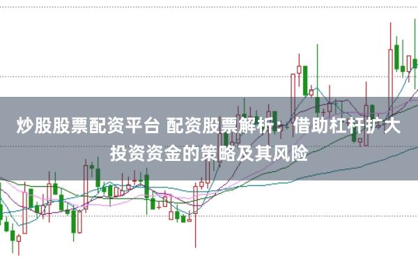 炒股股票配资平台 配资股票解析：借助杠杆扩大投资资金的策略及其风险