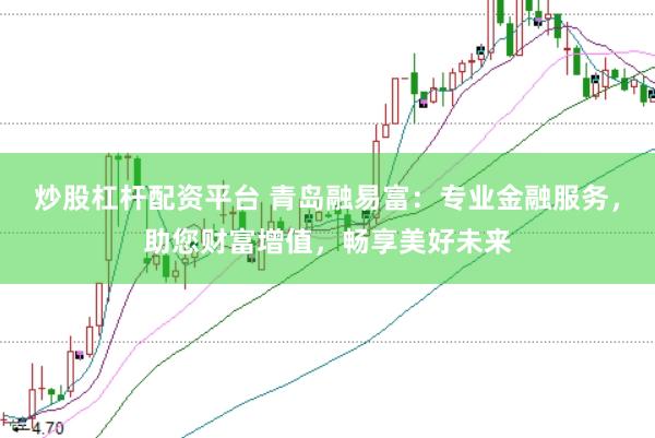炒股杠杆配资平台 青岛融易富：专业金融服务，助您财富增值，畅享美好未来