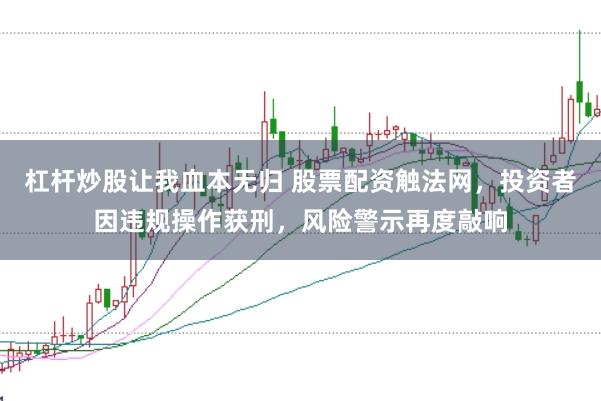 杠杆炒股让我血本无归 股票配资触法网，投资者因违规操作获刑，风险警示再度敲响