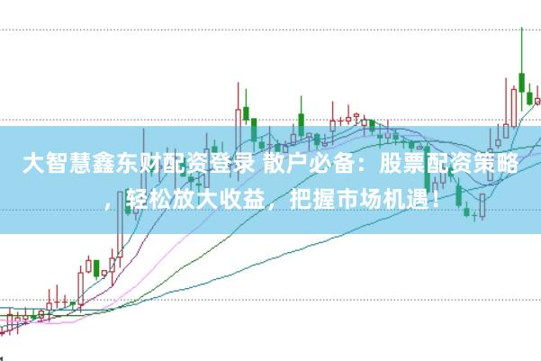 大智慧鑫东财配资登录 散户必备：股票配资策略，轻松放大收益，把握市场机遇！
