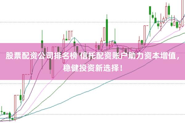 股票配资公司排名榜 信托配资账户助力资本增值，稳健投资新选择！