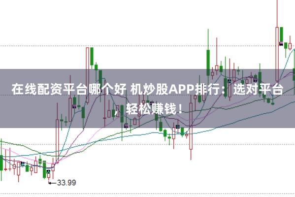 在线配资平台哪个好 机炒股APP排行：选对平台，轻松赚钱！