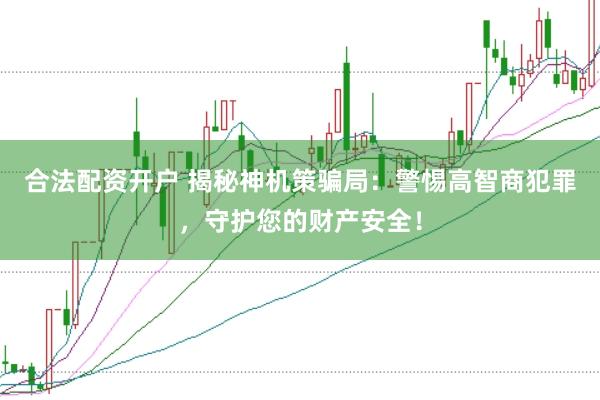 合法配资开户 揭秘神机策骗局：警惕高智商犯罪，守护您的财产安全！