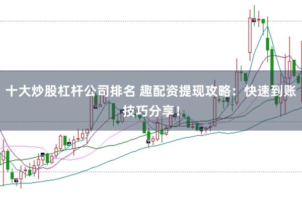 十大炒股杠杆公司排名 趣配资提现攻略：快速到账技巧分享！