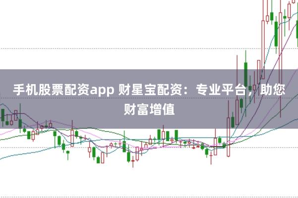 手机股票配资app 财星宝配资：专业平台，助您财富增值