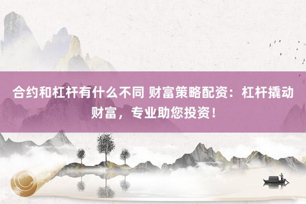 合约和杠杆有什么不同 财富策略配资：杠杆撬动财富，专业助您投资！