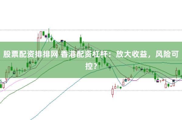 股票配资排排网 香港配资杠杆：放大收益，风险可控？