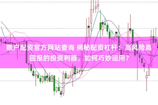 散户配资官方网站查询 揭秘配资杠杆：高风险高回报的投资利器，如何巧妙运用？