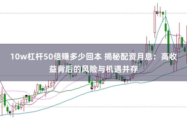 10w杠杆50倍赚多少回本 揭秘配资月息：高收益背后的风险与机遇并存
