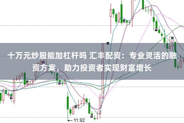 十万元炒股能加杠杆吗 汇丰配资：专业灵活的融资方案，助力投资者实现财富增长