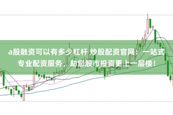 a股融资可以有多少杠杆 炒股配资官网：一站式专业配资服务，助您股市投资更上一层楼！