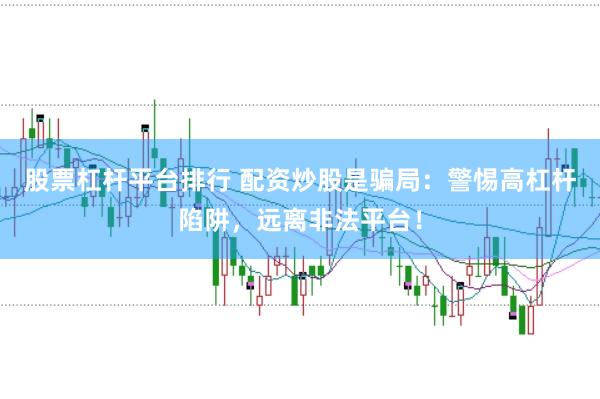 股票杠杆平台排行 配资炒股是骗局：警惕高杠杆陷阱，远离非法平台！