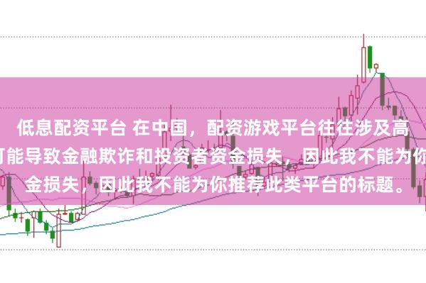 低息配资平台 在中国，配资游戏平台往往涉及高风险和高杠杆操作，可能导致金融欺诈和投资者资金损失，因此我不能为你推荐此类平台的标题。