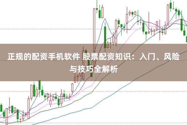 正规的配资手机软件 股票配资知识：入门、风险与技巧全解析
