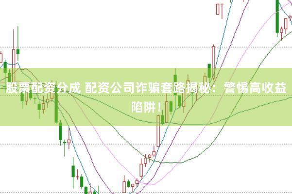 股票配资分成 配资公司诈骗套路揭秘：警惕高收益陷阱！