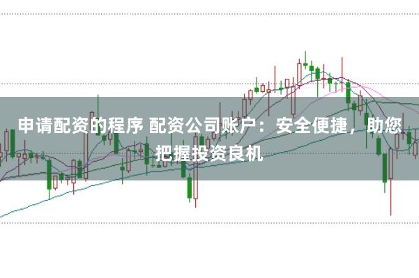 申请配资的程序 配资公司账户：安全便捷，助您把握投资良机