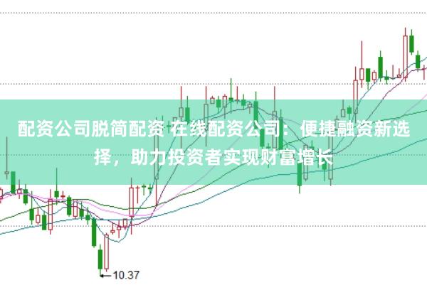 配资公司脱简配资 在线配资公司：便捷融资新选择，助力投资者实现财富增长
