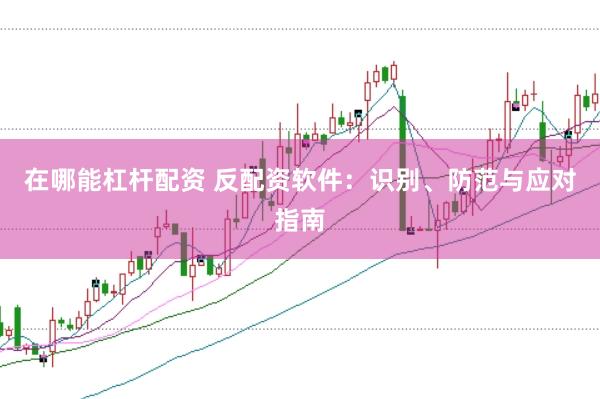 在哪能杠杆配资 反配资软件：识别、防范与应对指南