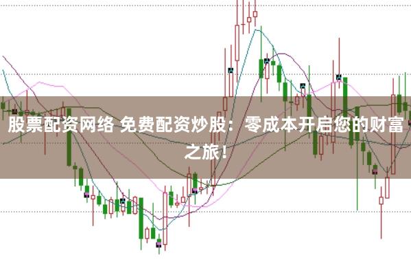 股票配资网络 免费配资炒股：零成本开启您的财富之旅！