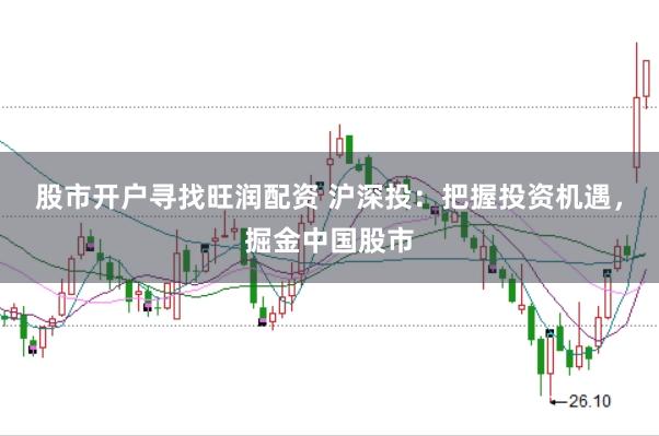 股市开户寻找旺润配资 沪深投：把握投资机遇，掘金中国股市