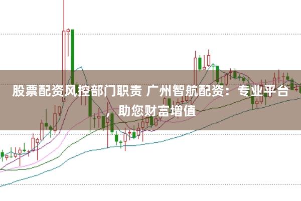 股票配资风控部门职责 广州智航配资：专业平台，助您财富增值