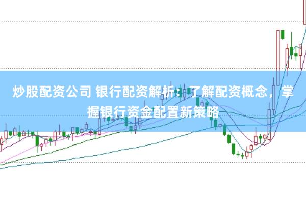 炒股配资公司 银行配资解析：了解配资概念，掌握银行资金配置新策略