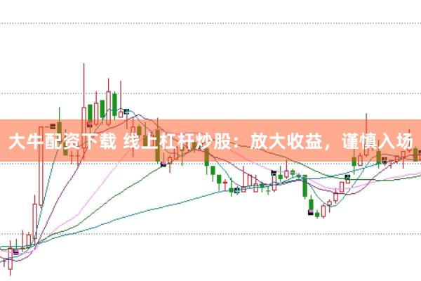 大牛配资下载 线上杠杆炒股：放大收益，谨慎入场
