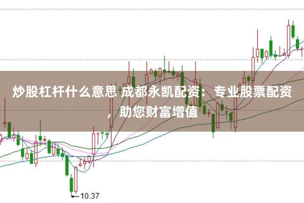 炒股杠杆什么意思 成都永凯配资：专业股票配资，助您财富增值
