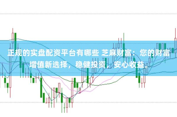 正规的实盘配资平台有哪些 芝麻财富：您的财富增值新选择，稳健投资，安心收益。