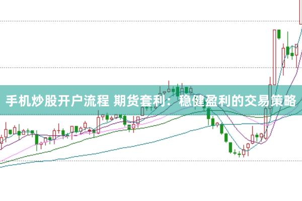 手机炒股开户流程 期货套利：稳健盈利的交易策略