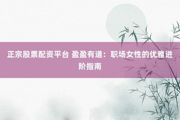 正宗股票配资平台 盈盈有道：职场女性的优雅进阶指南
