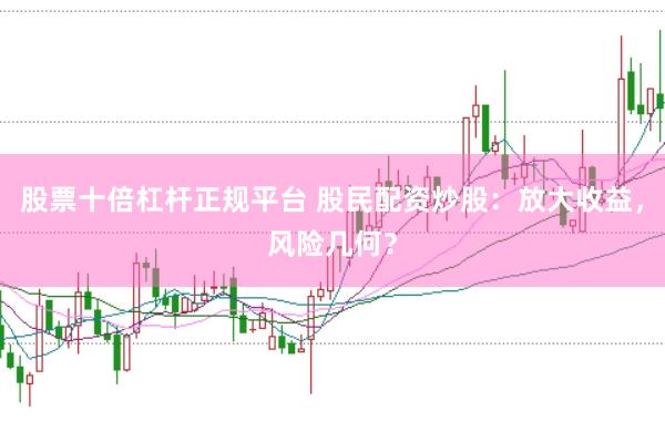 股票十倍杠杆正规平台 股民配资炒股：放大收益，风险几何？