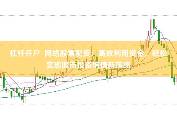 杠杆开户  网络股票配资：高效利用资金，轻松实现股市投资增值新策略