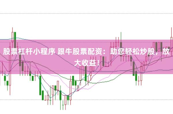 股票杠杆小程序 跟牛股票配资：助您轻松炒股，放大收益！