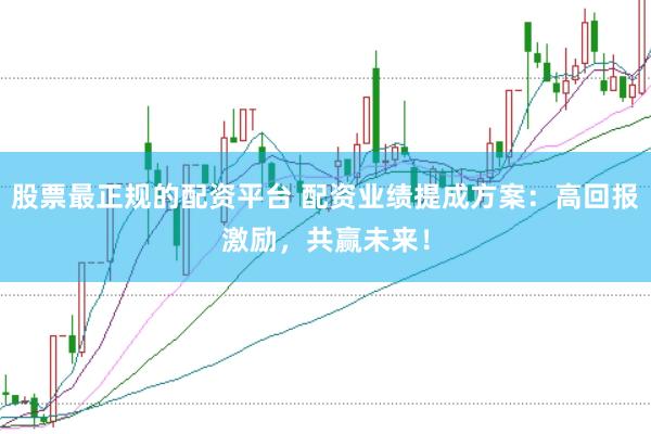 股票最正规的配资平台 配资业绩提成方案：高回报激励，共赢未来！