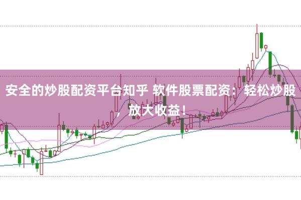 安全的炒股配资平台知乎 软件股票配资：轻松炒股，放大收益！