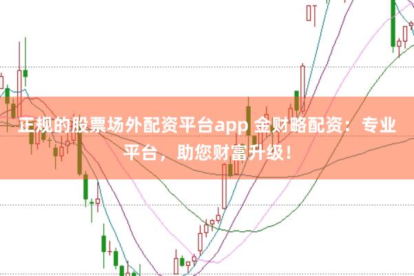 正规的股票场外配资平台app 金财略配资：专业平台，助您财富升级！