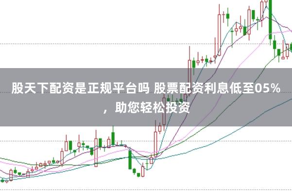 股天下配资是正规平台吗 股票配资利息低至05%，助您轻松投资